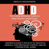 Adhd : The Comprehensive Guide to Help Parents Understand (Improve Executive Functioning Skills and Develop Coping Mechanisms for Adhd) - Brian Goldsmith