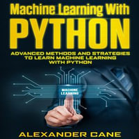 Machine Learning with Python : Advanced Methods and Strategies to Learn Machine Learning with Python - Alexander Cane