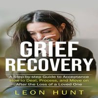 Grief Recovery : A Step-by-step Guide to Acceptance (How to Deal, Process, and Move on After the Loss of a Loved One) - Leon Hunt