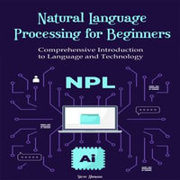 Natural Language Processing for Beginners : Comprehensive Introduction to Language and Technology - Steve Abrams