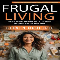 Frugal Living : A Step by Step Guide to a Frugal Life With Financial Freedom (Simple and Inexpensive Ways to Create Beautiful Art for Your Home) - Steven Moultrie