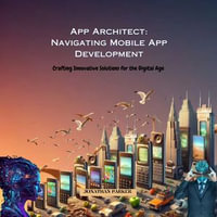 App Architect: Navigating Mobile App Development : Crafting Innovative Solutions for the Digital Age - Jonathan Parker