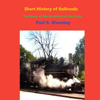 Short History of Railroads- Indiana Edition : The Story of the Evolution of the Train - Paul Wonning