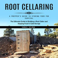 Root Cellaring : A Prepper's Guide to Storing Food for Survival (The Ultimate Guide to Building a Root Cellar and Keeping Food in Cold Storage) - Samuel Gelman