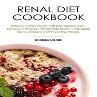 Renal Diet Cookbook : Enhance Kidney Health with Low-Sodium, Low-Potassium Recipes: The Ultimate Guide to Managing Kidney Disease and Preventing Dialysis - Robbins Moore