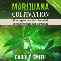 MARIJUANA CULTIVATION : How To Grow Cannabis, From Start To Finish: Methods And Techniques - Carole Smith