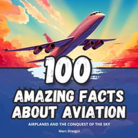 100 Amazing Facts about Aviation : Airplanes and the Conquest of the Sky - Marc Dresgui
