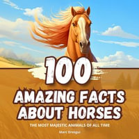 100 Amazing Facts about Horses : Fascinating Anecdotes about the Most Majestic Animals of all Time - Marc Dresgui