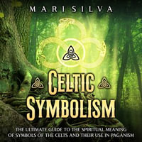 Celtic Symbolism : The Ultimate Guide to the Spiritual Meaning of Symbols of the Celts and Their Use in Paganism - Mari Silva