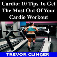 Cardio : 10 Tips To Get The Most Out Of Your Cardio Workout - Trevor Clinger