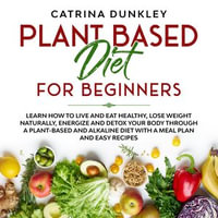 Plant Based Diet for Beginners : Learn How to Live and Eat Healthy, Lose Weight Naturally, Energize and Detox Your Body Through a Plant-Based and Alkaline Diet with a Meal Plan and Easy Recipes - Catrina Dunkley