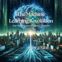 Machine Learning Revolution, The : How Algorithms Are Redefining Our World - Nora Kim