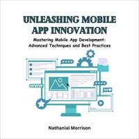 Unleashing Mobile App Innovation : Mastering Mobile App Development: Advanced Techniques and Best Practices - Nathanial Morrison