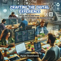 Crafting the Digital Experience : From Idea to App Store: The Complete Journey of Mobile App Development - Ryan Matthews