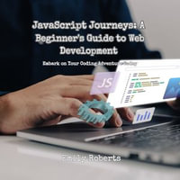 JavaScript Journeys: A Beginner's Guide to Web Development : Embark on Your Coding Adventure Today - Emily Roberts