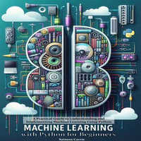 Machine Learning with Python for Beginners : A Beginner's Guide to Understanding and Implementing Machine Learning Using Python - Saimon Carrie