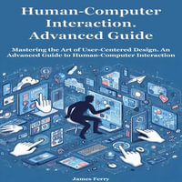 Human-Computer Interaction for Beginners : Mastering the Art of User-Centered Design. An Advanced Guide to Human-Computer Interaction - James Ferry