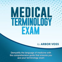 Medical Terminology Exam : Conquer Your Terminology Challenges on the First Attempt | Over 200 Expert Q &A | Realistic Practice Questions with Detailed Explanations - Arbor Voss
