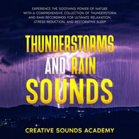 Thunderstorms and Rain Sounds : Experience the Soothing Power of Nature With a Comprehensive Collection of Thunderstorm and Rain Recordings for Ultimate Relaxation, Stress Reduction, and Restorative Sleep - Creative Sounds Academy