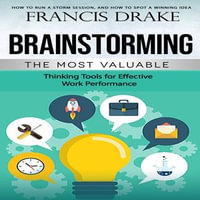 Brainstorming : How to Run a Storm Session, and How to Spot a Winning Idea (The Most Valuable Thinking Tools for Effective Work Performance) - Francis Drake