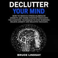 Declutter Your Mind : How To Reduce Stress Eliminate Anxiety And Think Positive Thoughts (The Scientific Techniques to Stop Worrying Relieve Anxiety and Negative Thoughts) - Bruce Lindsay