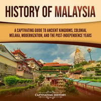 History of Malaysia : A Captivating Guide to Ancient Kingdoms, Colonial Melaka, Modernization, and the Post-Independence Years - Captivating History