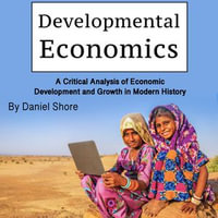 Developmental Economics : A Critical Analysis of Economic Development and Growth in Modern History - Daniel Shore