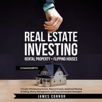 Real Estate Investing - Rental Property + Flipping Houses (2 Manuscripts) : Includes Wholesaling Homes, Passive Income, Apartment Buying & Selling, Money Management, and Financial Freedom Strategies - James Connor