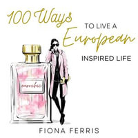 100 Ways to Live a European Inspired Life : 100 Ways : Book 3 - Fiona Ferris