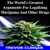 World's Greatest Arguments For Legalizing Marijuana And Other Drugs, The - Trevor Clinger