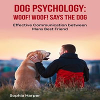 Dog Psychology: Woof! woof! Says the Dog : Effective Communication between Man's Best Friend - Sophia Harper
