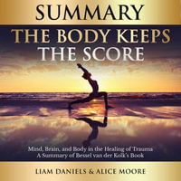 Summary: The Body Keeps the Score : Brain, Mind, and Body in the Healing of Trauma - Liam Daniels