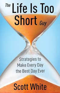 The Life Is Too Short Guy : Strategies to Make Every Day the Best Day Ever - Scott White