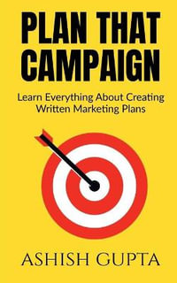 Plan That Campaign : Learn Everything About Creating Written Marketing Plans - Ashish Gupta