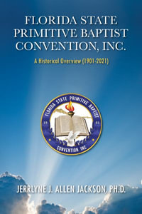 Florida State Primitive Baptist Convention, Inc. : A Historical Overview (1901 - 2021) - Jerrlyne J. Allen Jackson