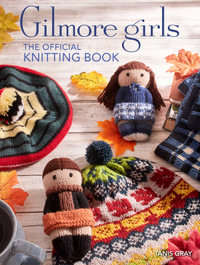 Gilmore Girls: The Official Knitting Book : Knit Your Way Through Stars Hollow and Beyond - Tanis Gray