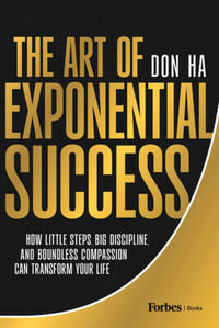 The Art of Exponential Success : How Little Steps, Big Discipline, and Boundless Compassion Can Transform Your Life - Don Ha