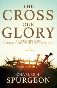 Cross, Our Glory : Reflections on Christ's Triumphant Sacrifice - Charles H Spurgeon