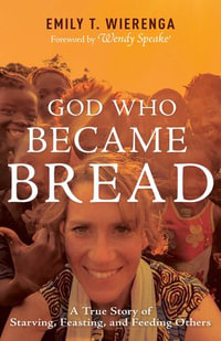 God Who Became Bread : A True Story of Starving, Feasting, and Feeding Others - Emily T. Wierenga
