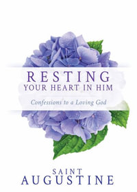 Resting Your Heart in Him : Confessions to a Loving God - Saint Augustine