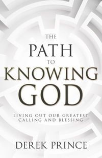 The Path to Knowing God : Living Out Our Greatest Calling and Blessing - Derek Prince