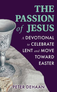 The Passion of Jesus : A Devotional to Celebrate Lent and Move Toward Easter - Peter DeHaan