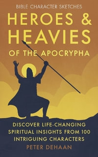 Heroes and Heavies of the Apocrypha : Discover Life-Changing Spiritual Insights from 100 Intriguing Characters - Peter DeHaan