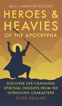 Heroes and Heavies of the Apocrypha : Discover Life-Changing Spiritual Insights from 100 Intriguing Characters - Peter DeHaan