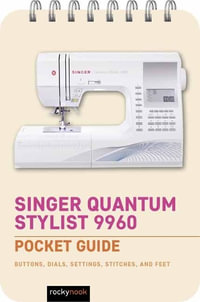 Singer Quantum Stylist 9960: Pocket Guide : Buttons, Dials, Settings, Stitches, and Feet - Rocky Nook