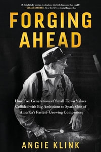 Forging Ahead : How Five Generations of Small-Town Values Collided with Big Ambitions to Spark One of America's Fastest-Growing Companies - Angie Klink