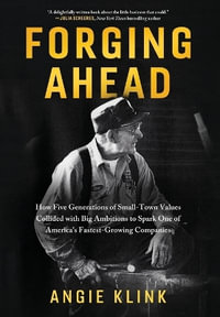 Forging Ahead : How Five Generations of Small-Town Values Collided with Big Ambitions to Spark One of America's Fastest-Growing Companies - Angie Klink