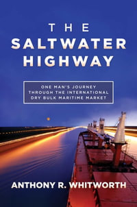 The Saltwater Highway : One Man's Journey through the International Dry Bulk Maritime Market - Anthony R. Whitworth