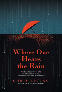 Where One Hears the Rain : Finding Your Voice and Crafting Your Story, from Inspiration to Publication - Chris Epting