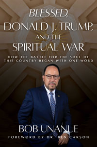 Blessed, Donald J. Trump, and the Spiritual War : How the Battle for the Soul of This Country Began with One Word - Bob Unanue